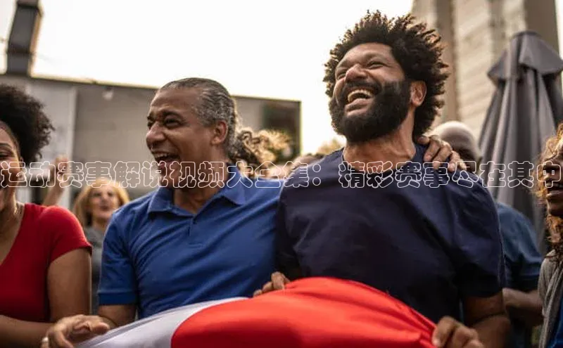 运动赛事解说视频大全集：精彩赛事尽在其中