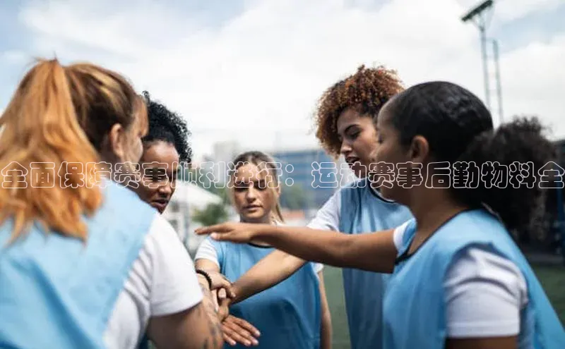 全面保障赛事顺利进行：运动赛事后勤物料全