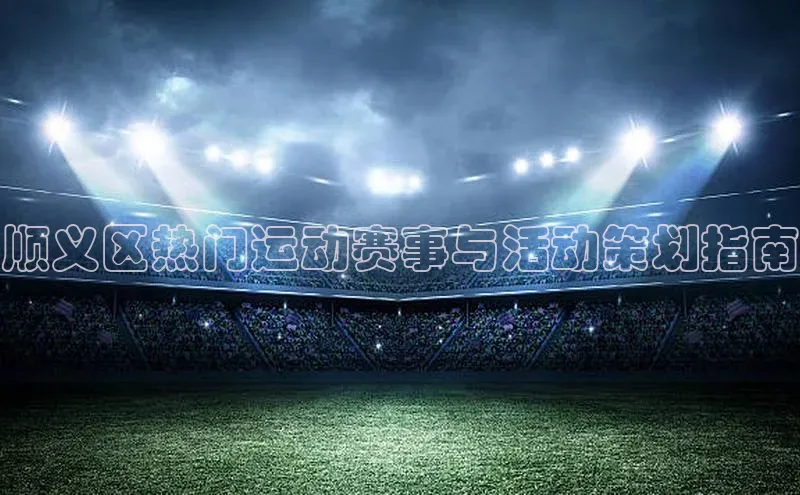 顺义区热门运动赛事与活动策划指南