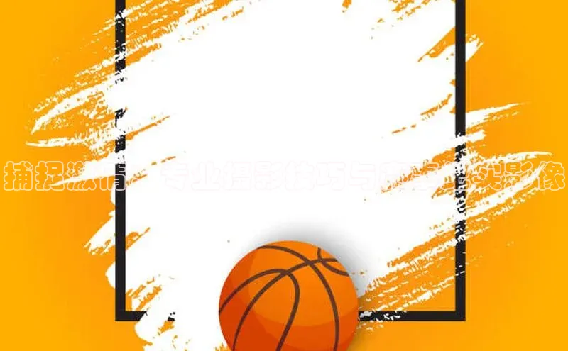 捕捉激情：专业摄影技巧与赛事纪实影像