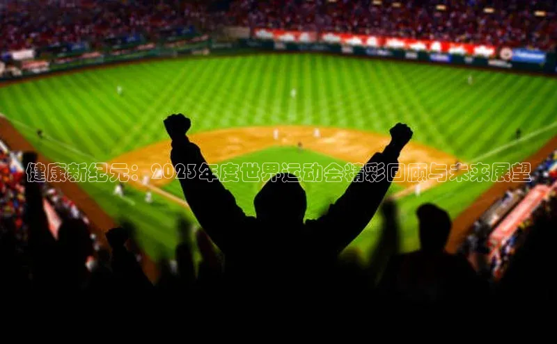 健康新纪元：2023年度世界运动会精彩回顾与未来展望