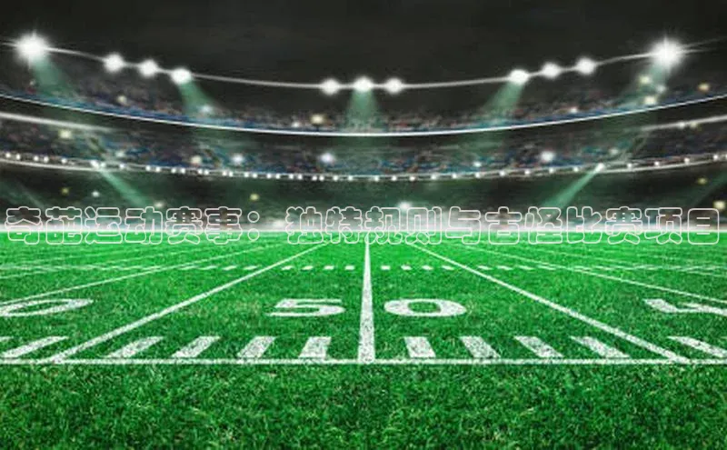 奇葩运动赛事：独特规则与古怪比赛项目