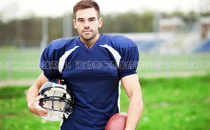 赛道上的竞技巅峰：运动赛车赛事的精彩瞬间与竞赛规则