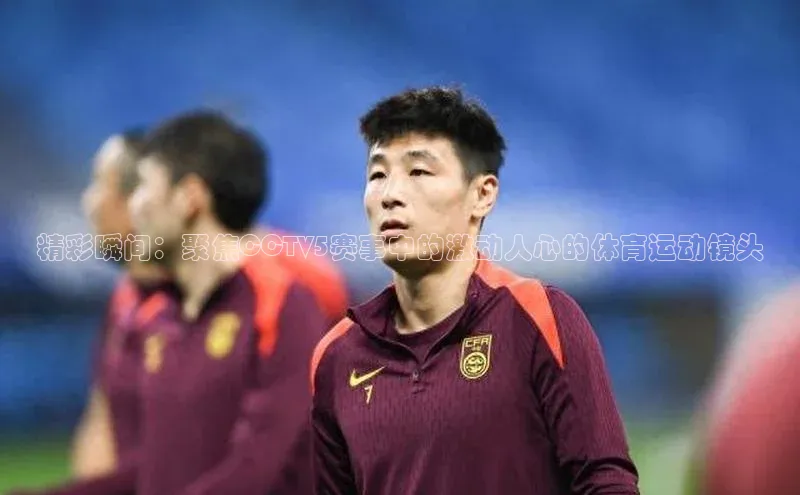 精彩瞬间：聚焦CCTV5赛事中的激动人心的体育运动镜头