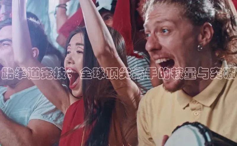 跆拳道竞技：全球顶尖高手的较量与突破