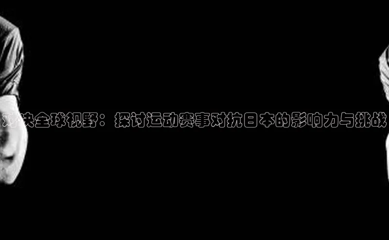 对决全球视野：探讨运动赛事对抗日本的影响力与挑战