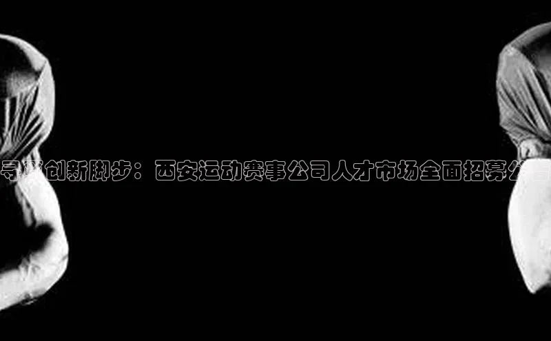 寻觅创新脚步：西安运动赛事公司人才市场全面招募公告