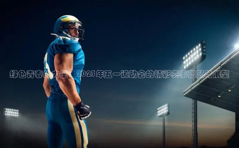 绿色青春的力量：2023年五一运动会的精彩赛事回顾与展望